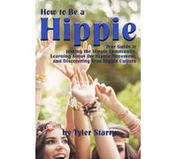 How to Be a Hippie: Your Guide to Joining the Hippie Community, Learning about the Hippie Movement, and Discovering True Hippie Culture