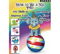 How to Be a Kid Pro: 101 Skills to Impress Your Friends and Annoy Your Siblings: Everything Kids Need to Learn to Be Confident and Capable