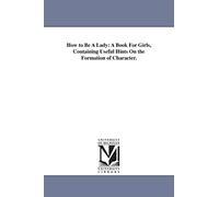 How to be a lady: a book for girls, containing useful hints on the formation of character.