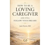 How to Be a Loving Caregiver and Still Follow Your Dreams: Because your life doesn’t end when caregiving begins.