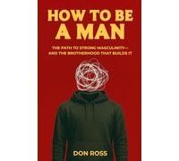 How To Be a Man: The Path to Strong Masculinity-And the Brotherhood That Builds It