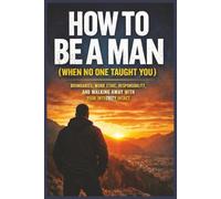 How to Be a Man (When No One Taught You): Boundaries, Discipline, Responsibility, and the Judgment to Walk Away, Standing Firm When It Counts