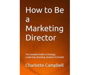 How to Be a Marketing Director: The Complete Guide to Strategy, Leadership, Branding, Analytics & Growth