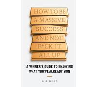 How to Be a Massive Success and Not F*ck It All Up: A Winner's Guide to Enjoying What You've Already Won