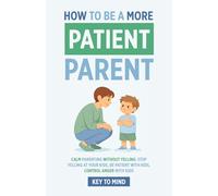 How to Be a More Patient Parent: Calm Parenting Without Yelling: Practical Strategies to Stop Yelling at Your Kids, Be Patient with Kids, and Control Anger with Kids