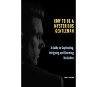 How to Be a Mysterious Gentleman: A Guide on Captivating, Intriguing, and Charming the Ladies