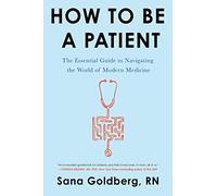 How to Be a Patient: The Essential Guide to Navigating the World of Modern Medicine