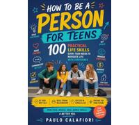 How To Be A Person For Teens: 100 Practical Life Skills Every Teen Needs to Navigate Life with Confidence
