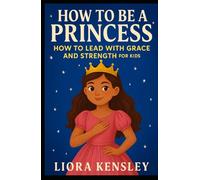 How To Be a Princess: How To Lead With Grace and Strength For Kids