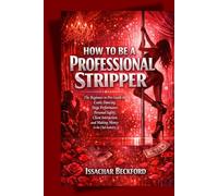 How To Be A Professional Stripper: The Beginner to Pro Guide to Exotic Dancing, Stage Performance, Personal Safety, Client Interaction, and Making Money in the Club Industry