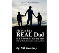 How to be a REAL Dad, in a World Full of Fake Men: Help for Dad's, from a Dad who's been there (The 'Real Dad' Legacy: Raising Future Adults with Grit, Heart, and Integrity)