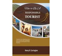 How to Be A Responsible Tourist: Transform Your Adventures into a Force for Good with Sustainable, Respectful, and Impactful Travel Practices