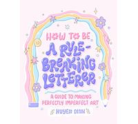 How to Be a Rule-Breaking Letterer: A Guide to Making Perfectly Imperfect Art