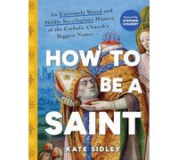 How to Be a Saint : An Extremely Weird and Mildly Sacrilegious History of The Catholic Church's Biggest Names