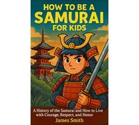 How to Be a Samurai For Kids: A History of the Samurai and How to Live with Courage, Respect, and Honor