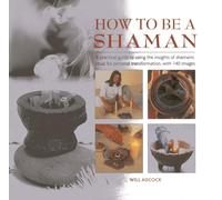 How to be a Shaman: A Practical Guide to Using the Insights of Shamanic Ritual for Personal Transformation, with 140 Images
