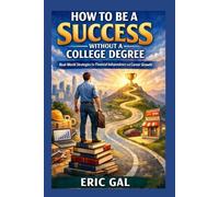 How to Be a Success Without a College Degree: How to Be a Success Without a College Degree Real-World Strategies for Financial Independence and Career Growth