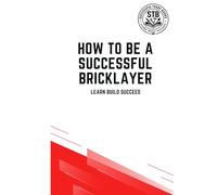 How To Be A Successful Bricklayer: Learn Build Succeed (How To Be a Successful Trade)