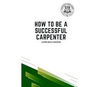 How To Be A Successful Carpenter: Learn Build Succeed (How To Be a Successful Trade)