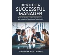 How to Be a Successful Manager: Master Leadership, Boost Team Performance, and Thrive in Any Organizational Environment