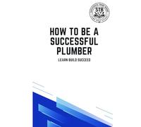 How To Be A Successful Plumber: Learn Build Succeed (How To Be a Successful Trade)