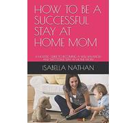 HOW TO BE A SUCCESSFUL STAY AT HOME MOM: A HOLISTIC GUIDE TO BECOMING A WELL BALANCED AND SUCCESSFUL STAY AT HOME MOM