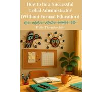 How to Be a Successful Tribal Adminstrator (Without Formal Education): A Guide to Leadership, Governance and Getting Things Done