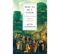 How To Be a Tudor : A Dawn-to-Dusk Guide to Tudor Life