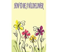 HOW TO BE A WILDFLOWER: Inspirational Quote Notebook - Gratitude Journal With Motivational Message| 6x9 - 120 College-ruled - Journal, Notebook, Diary, Composition Book