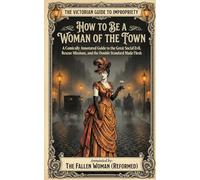 How to Be a Woman of the Town: A Comically Annotated Guide to the Great Social Evil, Rescue Missions, and the Double Standard Made Flesh (THE VICTORIAN GUIDE TO IMPROPRIETY)