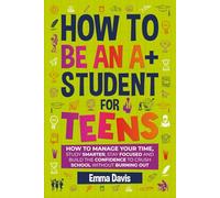 How To Be An A+ Student For Teens: How to Manage Your Time, Study Smarter, Stay Focused, and Build the Confidence to Crush School Without Burning Out (Therapy and Mental Health Books For Teens)