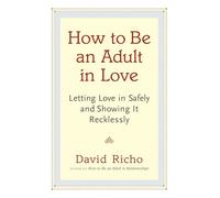 How to be an Adult in Love: Letting Love in Safely and Showing it Recklessly