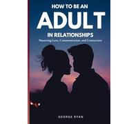 How to be an Adult in Relationship: Mastering Love, Communication and Attraction