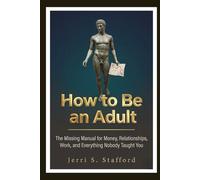 How to Be an Adult: The Missing Manual for Money, Relationships, Work, and Everything Nobody Taught You