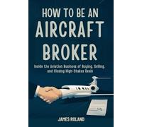 HOW TO BE AN AIRCRAFT BROKER: Inside the Aviation Business of Buying, Selling, and Closing High-Stakes Deals