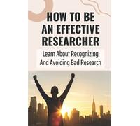 How To Be An Effective Researcher: Learn About Recognizing And Avoiding Bad Research: Doing Good Research
