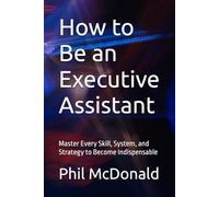 How to Be an Executive Assistant: Master Every Skill, System, and Strategy to Become Indispensable