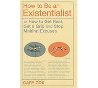 How to Be an Existentialist: Or How to Get Real, Get a Grip and Stop Making Excuses