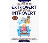 How To Be An Extrovert And Not An Introvert 13-18: Connect With Your Friends, Develop Relationships, Communicate With Passion and Improve Social Interaction