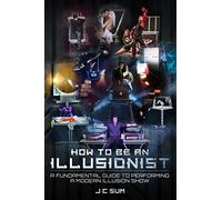 How to Be An Illusionist: A Fundamental Guide to Performing a Modern Illusion Show