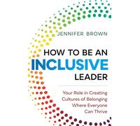 How to Be an Inclusive Leader: Your Role in Creating Cultures of Belonging Where Everyone Can Thrive