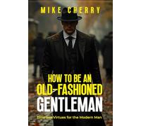 How to Be an Old-Fashioned Gentleman: Timeless Virtues for the Modern Man