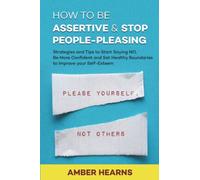 HOW TO BE ASSERTIVE & STOP PEOPLE-PLEASING: Strategies and Tips to Start Saying NO, Be More Confident and Set Healthy Boundaries to Improve your Self-Esteem