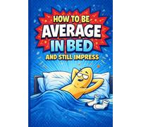 How to Be Average in Bed and Still Impress: A Funny Prank: A Hilarious Notebook for Adults, Sarcastic Self-Help, and Gag Gift Fun
