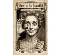 How to Be Beautiful: (A Lady’s Guide to Arsenic and Elegance) (Historically Bad Advice)