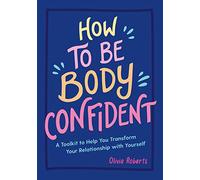 How to Be Body Confident : A Toolkit to Help You Transform Your Relationship with Yourself