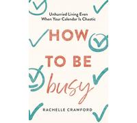 How to Be Busy: Unhurried Living Even When Your Calendar Is Chaotic
