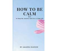How to Be Calm: How to Stop the Anxiety and Live a Calm Life