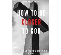 How To Be Closer To God: A Simple Guide How To Pray
