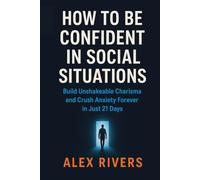 How to Be Confident in Social Situations: Build Unshakeable Charisma and Crush Anxiety Forever in Just 21 Days: (Proven Scripts and Exercises for Networking, Dating, and Everyday Wins